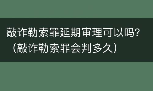 敲诈勒索罪延期审理可以吗？（敲诈勒索罪会判多久）
