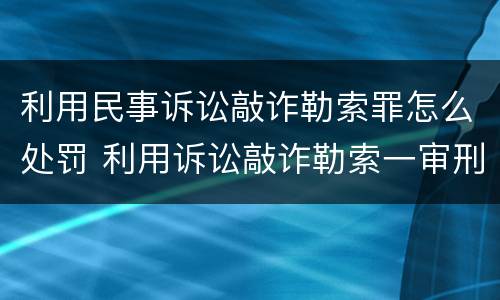 利用民事诉讼敲诈勒索罪怎么处罚 利用诉讼敲诈勒索一审刑事判决书