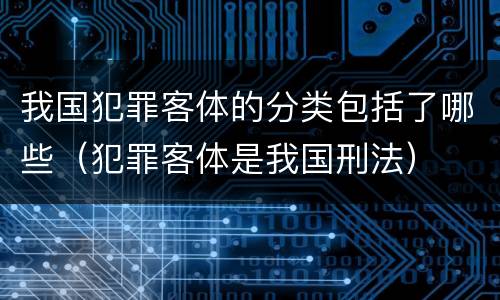 我国犯罪客体的分类包括了哪些（犯罪客体是我国刑法）