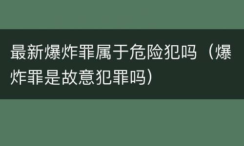最新爆炸罪属于危险犯吗（爆炸罪是故意犯罪吗）