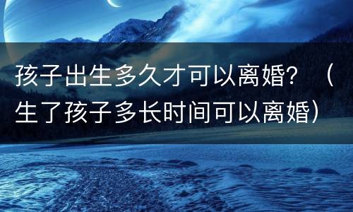 孩子出生多久才可以离婚？（生了孩子多长时间可以离婚）