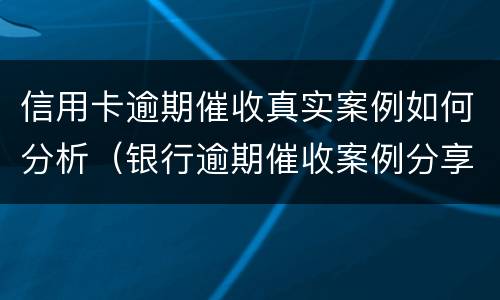 信用卡逾期催收真实案例如何分析（银行逾期催收案例分享）