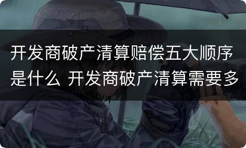 开发商破产清算赔偿五大顺序是什么 开发商破产清算需要多长时间