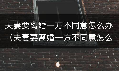 夫妻要离婚一方不同意怎么办（夫妻要离婚一方不同意怎么办没有证件怎么离）