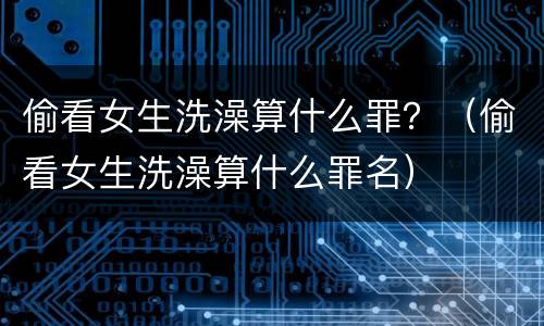 偷看女生洗澡算什么罪？（偷看女生洗澡算什么罪名）