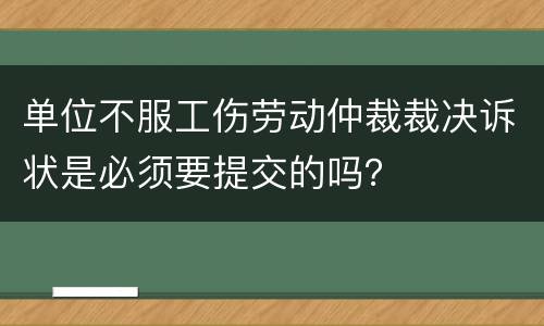 单位不服工伤劳动仲裁裁决诉状是必须要提交的吗？