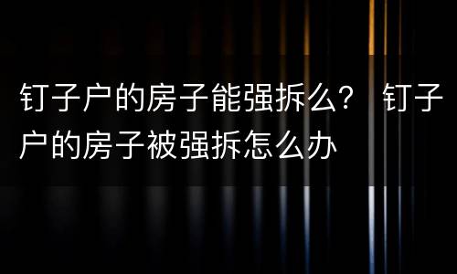 钉子户的房子能强拆么？ 钉子户的房子被强拆怎么办