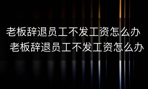 老板辞退员工不发工资怎么办 老板辞退员工不发工资怎么办呀