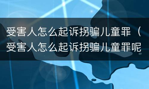受害人怎么起诉拐骗儿童罪（受害人怎么起诉拐骗儿童罪呢）