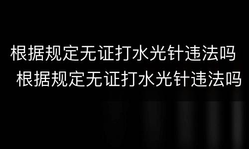 根据规定无证打水光针违法吗 根据规定无证打水光针违法吗怎么处罚