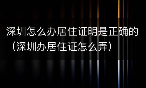 深圳怎么办居住证明是正确的（深圳办居住证怎么弄）