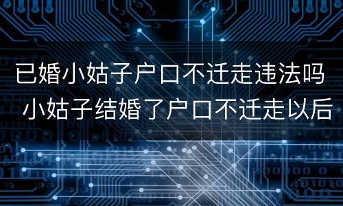 已婚小姑子户口不迁走违法吗 小姑子结婚了户口不迁走以后会成为户主吗