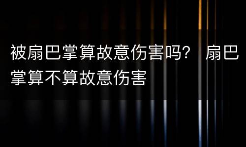 被扇巴掌算故意伤害吗？ 扇巴掌算不算故意伤害