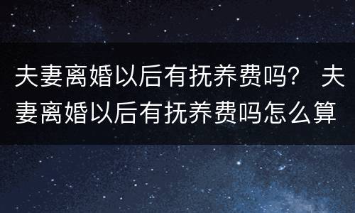 夫妻离婚以后有抚养费吗？ 夫妻离婚以后有抚养费吗怎么算