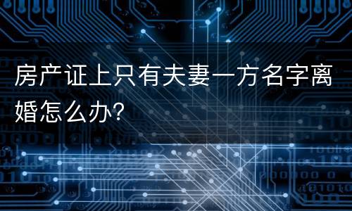 房产证上只有夫妻一方名字离婚怎么办？