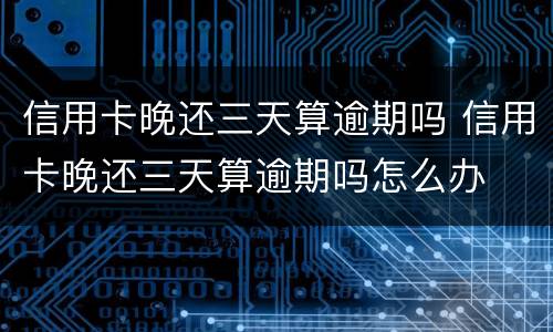 信用卡晚还三天算逾期吗 信用卡晚还三天算逾期吗怎么办