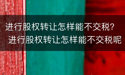 进行股权转让怎样能不交税？ 进行股权转让怎样能不交税呢