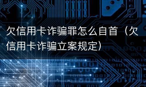 欠信用卡诈骗罪怎么自首（欠信用卡诈骗立案规定）