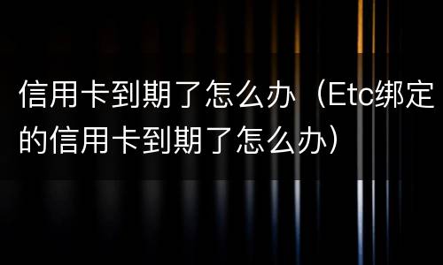 信用卡到期了怎么办（Etc绑定的信用卡到期了怎么办）