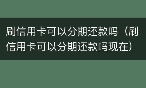 刷信用卡可以分期还款吗（刷信用卡可以分期还款吗现在）