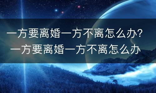 一方要离婚一方不离怎么办？ 一方要离婚一方不离怎么办
