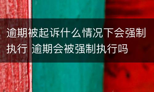 逾期被起诉什么情况下会强制执行 逾期会被强制执行吗