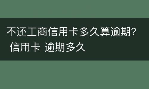 不还工商信用卡多久算逾期？ 信用卡 逾期多久