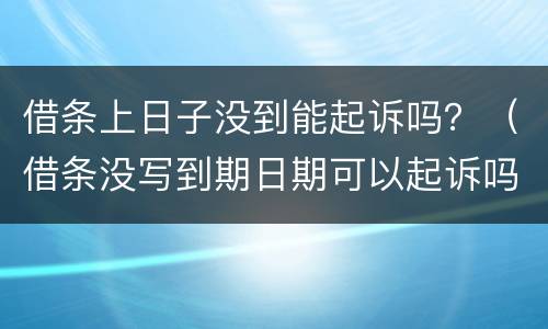 借条上日子没到能起诉吗？（借条没写到期日期可以起诉吗?）