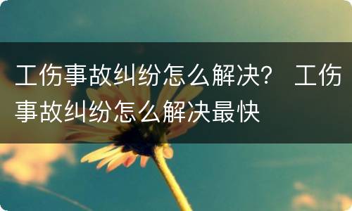 工伤事故纠纷怎么解决？ 工伤事故纠纷怎么解决最快