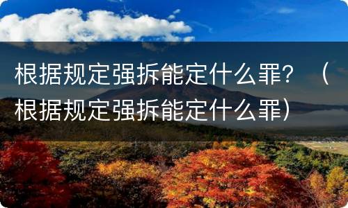 根据规定强拆能定什么罪？（根据规定强拆能定什么罪）