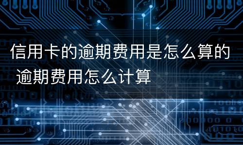 信用卡的逾期费用是怎么算的 逾期费用怎么计算