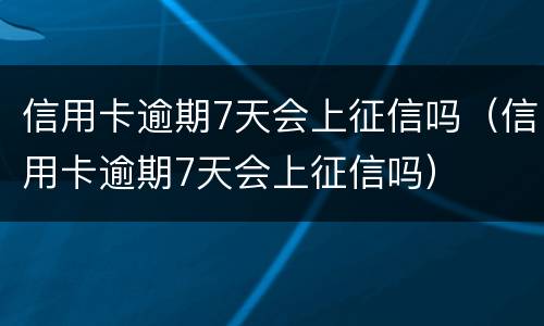 信用卡逾期7天会上征信吗（信用卡逾期7天会上征信吗）