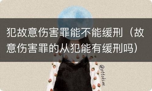 犯故意伤害罪能不能缓刑（故意伤害罪的从犯能有缓刑吗）