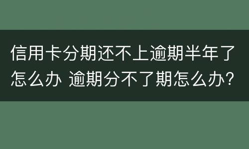 信用卡分期还不上逾期半年了怎么办 逾期分不了期怎么办?