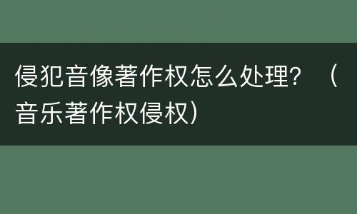 侵犯音像著作权怎么处理？（音乐著作权侵权）