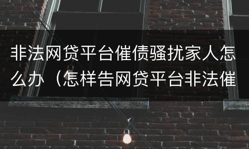 非法网贷平台催债骚扰家人怎么办（怎样告网贷平台非法催收）