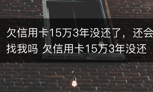 欠信用卡15万3年没还了，还会找我吗 欠信用卡15万3年没还了会怎么样