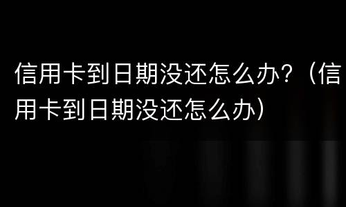 信用卡到日期没还怎么办?（信用卡到日期没还怎么办）