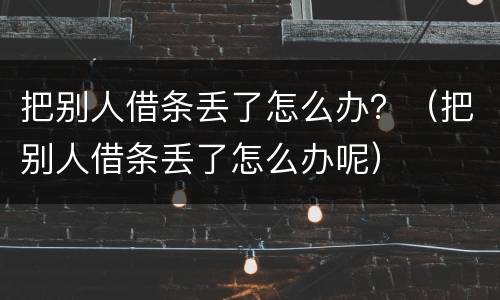把别人借条丢了怎么办？（把别人借条丢了怎么办呢）
