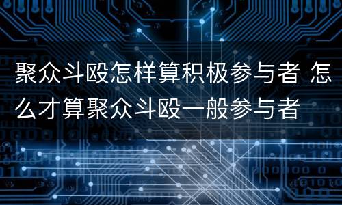 聚众斗殴怎样算积极参与者 怎么才算聚众斗殴一般参与者