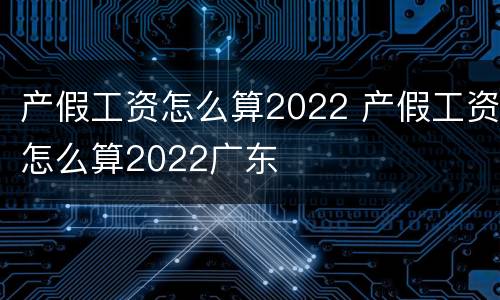产假工资怎么算2022 产假工资怎么算2022广东