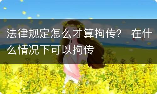 法律规定怎么才算拘传？ 在什么情况下可以拘传