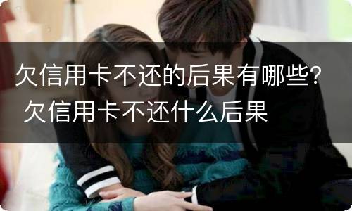 欠信用卡不还的后果有哪些？ 欠信用卡不还什么后果