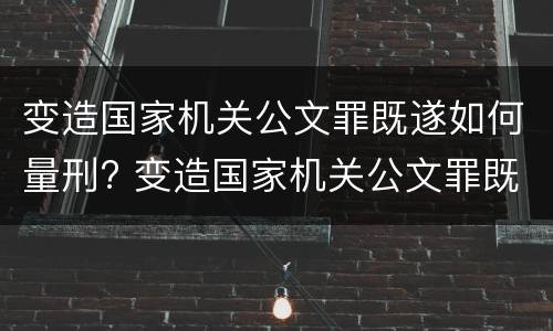 变造国家机关公文罪既遂如何量刑? 变造国家机关公文罪既遂如何量刑案例