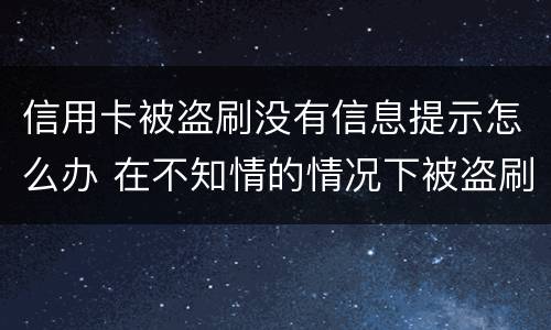 信用卡被盗刷没有信息提示怎么办 在不知情的情况下被盗刷了信用卡