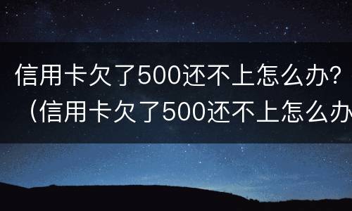 信用卡欠了500还不上怎么办？（信用卡欠了500还不上怎么办呢）