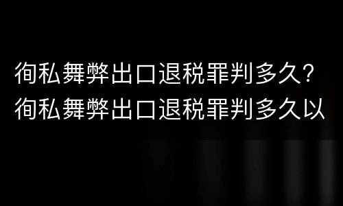 徇私舞弊出口退税罪判多久? 徇私舞弊出口退税罪判多久以上