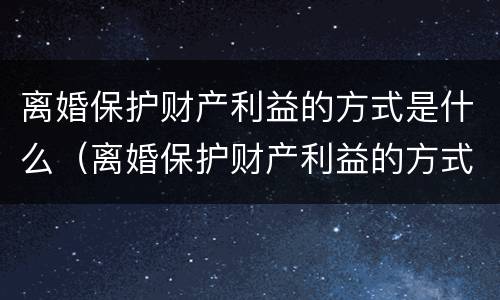 离婚保护财产利益的方式是什么（离婚保护财产利益的方式是什么意思）