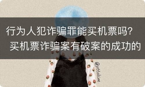 行为人犯诈骗罪能买机票吗？ 买机票诈骗案有破案的成功的吗?