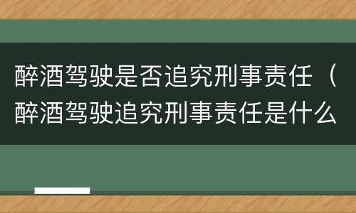 醉酒驾驶是否追究刑事责任（醉酒驾驶追究刑事责任是什么意思）